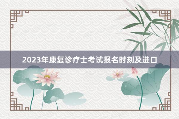 2023年康复诊疗士考试报名时刻及进口