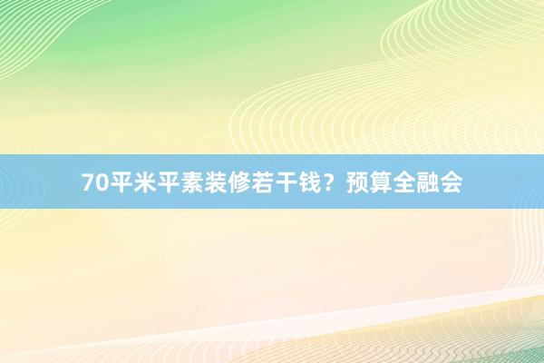 70平米平素装修若干钱？预算全融会