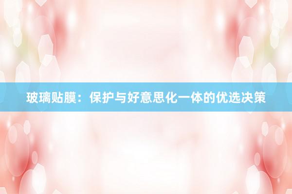 玻璃贴膜：保护与好意思化一体的优选决策