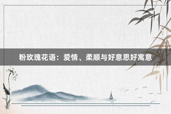 粉玫瑰花语：爱情、柔顺与好意思好寓意